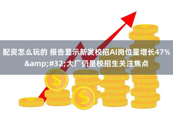 配资怎么玩的 报告显示新发校招AI岗位量增长47% 大厂仍是校招生关注焦点