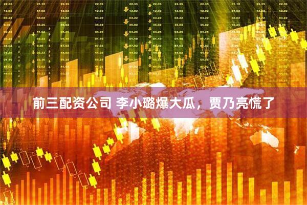 前三配资公司 李小璐爆大瓜，贾乃亮慌了