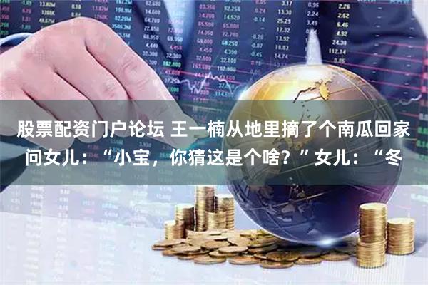 股票配资门户论坛 王一楠从地里摘了个南瓜回家问女儿：“小宝，你猜这是个啥？”女儿：“冬