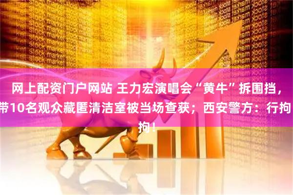 网上配资门户网站 王力宏演唱会“黄牛”拆围挡，带10名观众藏匿清洁室被当场查获；西安警方：行拘！