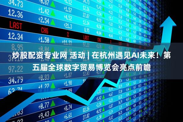 炒股配资专业网 活动 | 在杭州遇见AI未来！第五届全球数字贸易博览会亮点前瞻