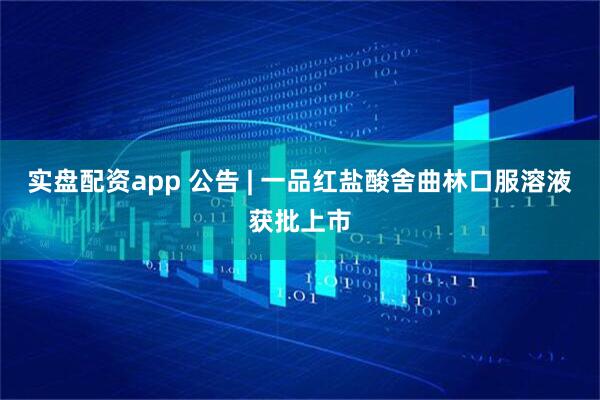 实盘配资app 公告 | 一品红盐酸舍曲林口服溶液获批上市